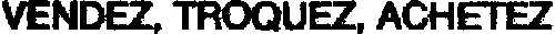 VENDEZ, TROQUEZ, ACHETEZ