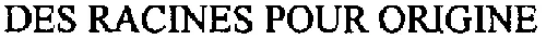 DES RACINES POUR ORIGINE