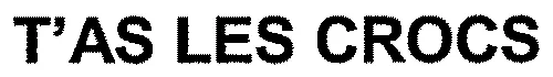 T'AS LES CROCS