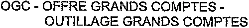 OGC – OFFRE GRANDS COMPTES – OUTILLAGE GRANDS COMPTES