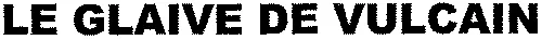 LE GLAIVE DE VULCAIN