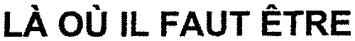 LÀ OÙ IL FAUT ÊTRE