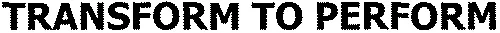 TRANSFORM TO PERFORM