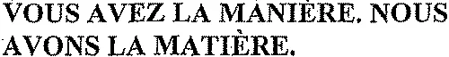 VOUS AVEZ LA MANIÈRE. NOUS AVONS LA MATIÈRE.