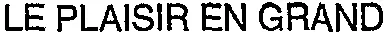 LE PLAISIR EN GRAND