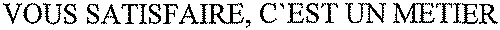 VOUS SATISFAIRE, C'EST UN METIER