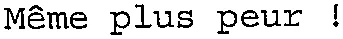 Même plus peur!