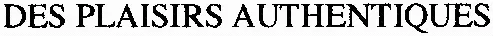 DES PLAISIRS AUTHENTIQUES