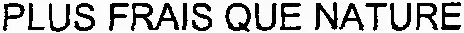 PLUS FRAIS QUE NATURE