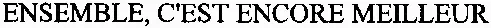 ENSEMBLE, C'EST ENCORE MEILLEUR