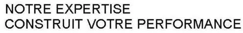NOTRE EXPERTISE CONSTRUIT VOTRE PERFORMANCE