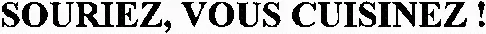 SOURIEZ, VOUS CUISINEZ!