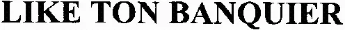 LIKE TON BANQUIER